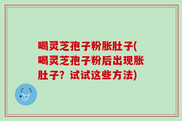喝灵芝孢子粉胀肚子(喝灵芝孢子粉后出现胀肚子?试试这些方法) 喝灵芝孢子粉胀肚子(喝灵芝孢子粉后出现胀肚子?试试这些方法)
