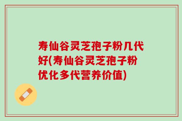 寿仙谷灵芝孢子粉几代好(寿仙谷灵芝孢子粉优化多代营养价值)