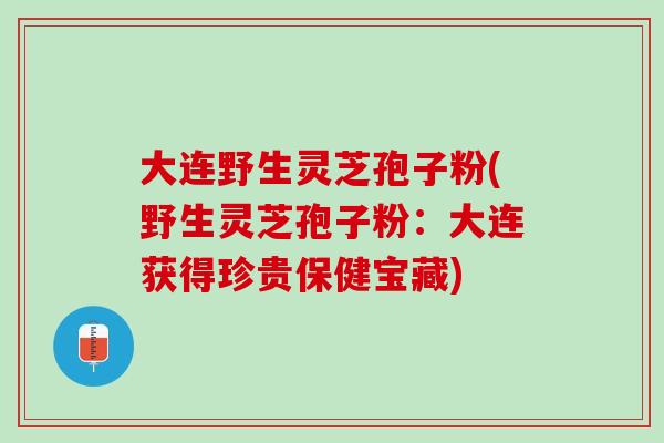 大连野生灵芝孢子粉(野生灵芝孢子粉：大连获得珍贵保健宝藏)