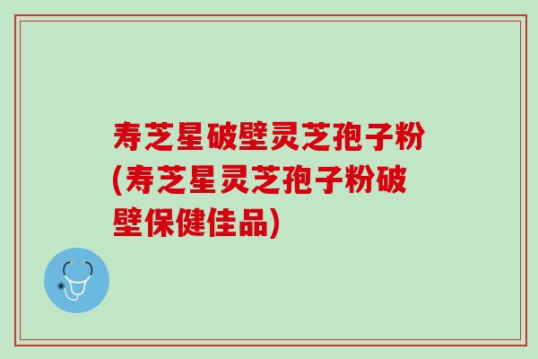 寿芝星破壁灵芝孢子粉(寿芝星灵芝孢子粉破壁保健佳品)
