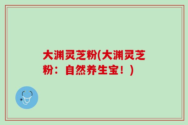 大渊灵芝粉(大渊灵芝粉：自然养生宝！)