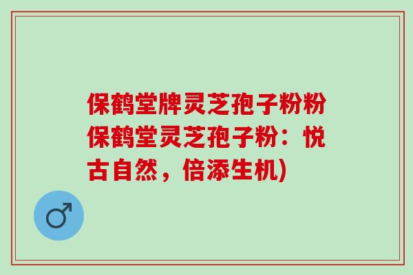 保鹤堂牌灵芝孢子粉粉保鹤堂灵芝孢子粉:悦古自然,倍添生机) 保鹤堂牌灵芝孢子粉粉保鹤堂灵芝孢子粉:悦古自然,倍添生机)