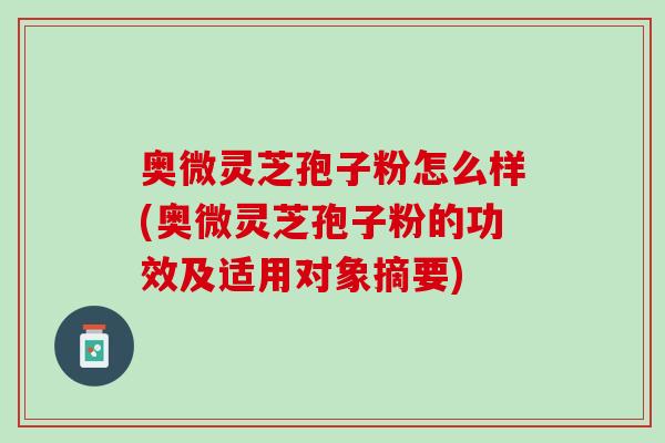 奥微灵芝孢子粉怎么样(奥微灵芝孢子粉的功效及适用对象摘要)