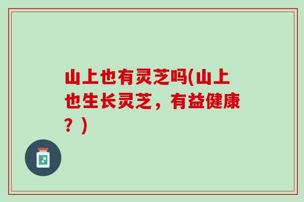 山上也有灵芝吗(山上也生长灵芝，有益健康？)