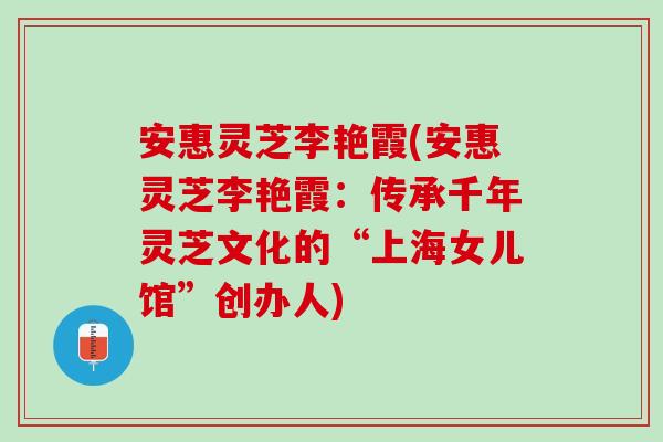 安惠灵芝李艳霞(安惠灵芝李艳霞：传承千年灵芝文化的“上海女儿馆”创办人)