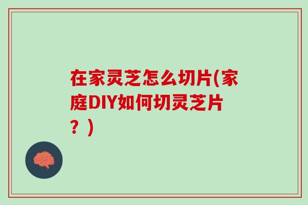 在家灵芝怎么切片(家庭DIY如何切灵芝片？)