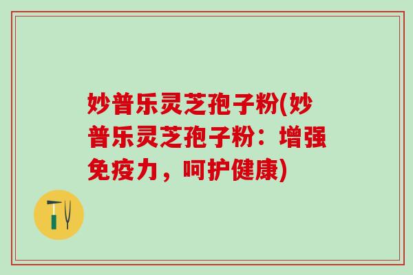 妙普乐灵芝孢子粉(妙普乐灵芝孢子粉：增强免疫力，呵护健康)