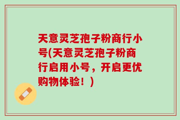 天意灵芝孢子粉商行小号(天意灵芝孢子粉商行启用小号,开启更优购物体验!) 天意灵芝孢子粉商行小号(天意灵芝孢子粉商行启用小号,开启更优购物体验!)