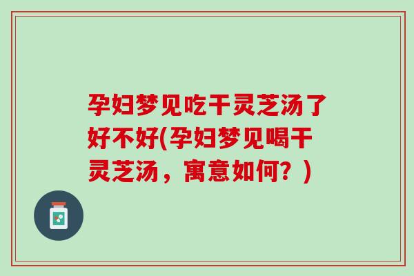 孕妇梦见吃干灵芝汤了好不好(孕妇梦见喝干灵芝汤,寓意如何?) 孕妇梦见吃干灵芝汤了好不好(孕妇梦见喝干灵芝汤,寓意如何?)