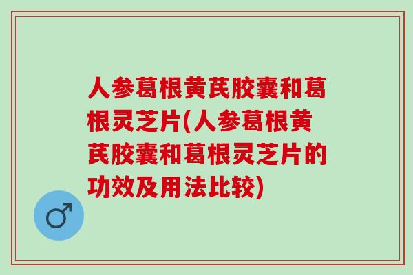 人参葛根黄芪胶囊和葛根灵芝片(人参葛根黄芪胶囊和葛根灵芝片的功效及用法比较)