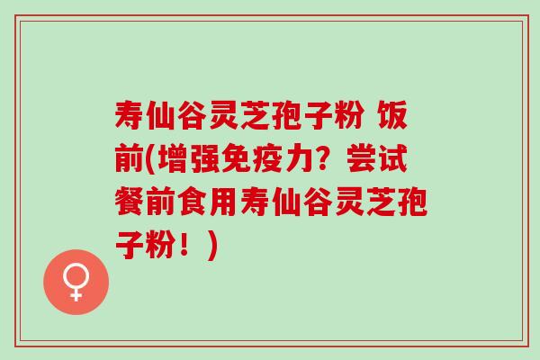 寿仙谷灵芝孢子粉 饭前(增强免疫力?尝试餐前食用寿仙谷灵芝孢子粉!) 寿仙谷灵芝孢子粉 饭前(增强免疫力?尝试餐前食用寿仙谷灵芝孢子粉!)