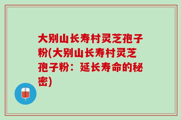 大别山长寿村灵芝孢子粉(大别山长寿村灵芝孢子粉：延长寿命的秘密)