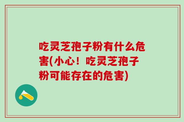 吃灵芝孢子粉有什么危害(小心！吃灵芝孢子粉可能存在的危害)