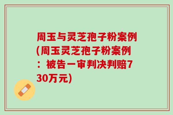 周玉与灵芝孢子粉案例(周玉灵芝孢子粉案例：被告一审判决判赔730万元)