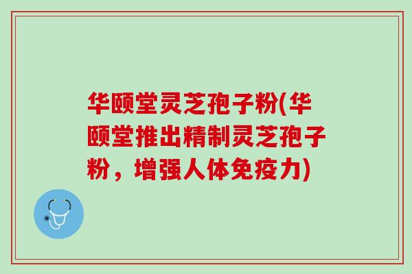 华颐堂灵芝孢子粉(华颐堂推出精制灵芝孢子粉,增强人体免疫力) 华颐堂灵芝孢子粉(华颐堂推出精制灵芝孢子粉,增强人体免疫力)