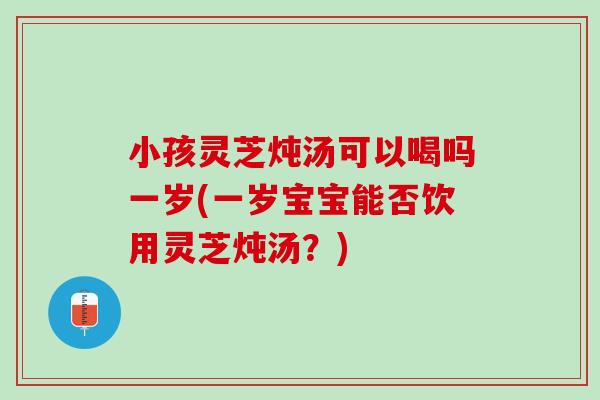 小孩灵芝炖汤可以喝吗一岁(一岁宝宝能否饮用灵芝炖汤?) 小孩灵芝炖汤可以喝吗一岁(一岁宝宝能否饮用灵芝炖汤?)
