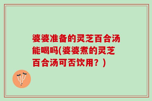 婆婆准备的灵芝百合汤能喝吗(婆婆煮的灵芝百合汤可否饮用？)