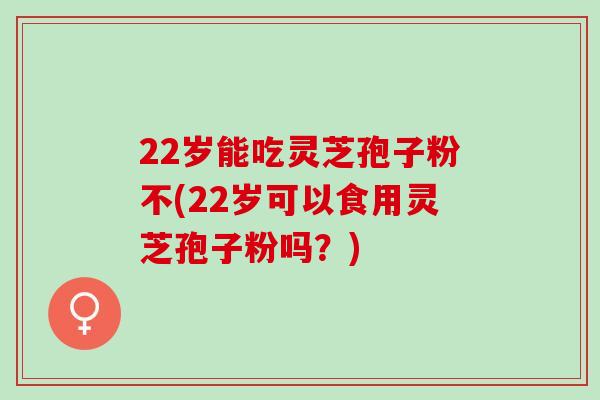 22岁能吃灵芝孢子粉不(22岁可以食用灵芝孢子粉吗？)