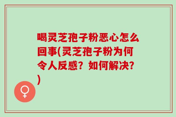喝灵芝孢子粉恶心怎么回事(灵芝孢子粉为何令人反感？如何解决？)