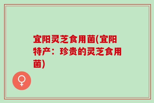 宜阳灵芝食用菌(宜阳特产：珍贵的灵芝食用菌)