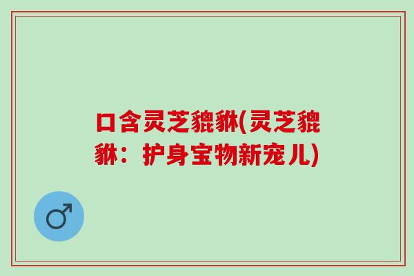 口含灵芝貔貅(灵芝貔貅：护身宝物新宠儿)
