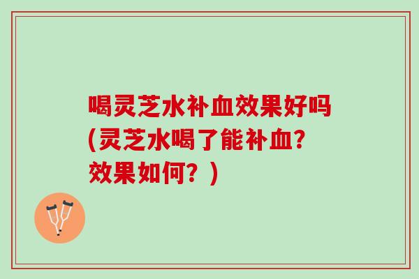 喝灵芝水补血效果好吗(灵芝水喝了能补血？效果如何？)