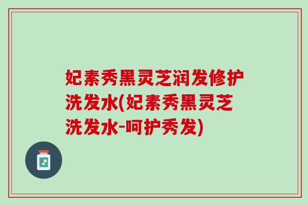 妃素秀黑灵芝润发修护洗发水(妃素秀黑灵芝洗发水-呵护秀发)