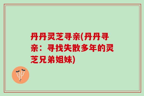 丹丹灵芝寻亲(丹丹寻亲：寻找失散多年的灵芝兄弟姐妹)