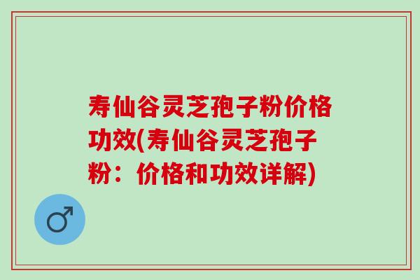 寿仙谷灵芝孢子粉价格功效(寿仙谷灵芝孢子粉：价格和功效详解)