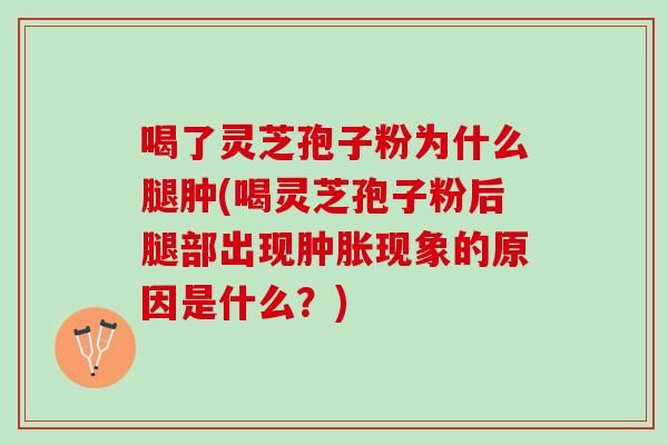 喝了灵芝孢子粉为什么腿肿(喝灵芝孢子粉后腿部出现肿胀现象的原因是什么？)