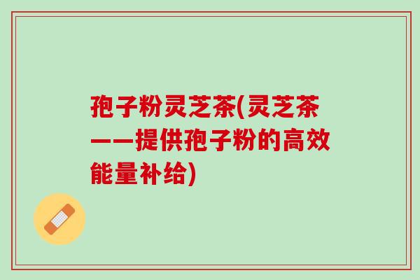 孢子粉灵芝茶(灵芝茶——提供孢子粉的高效能量补给) 孢子粉灵芝茶(灵芝茶——提供孢子粉的高效能量补给)