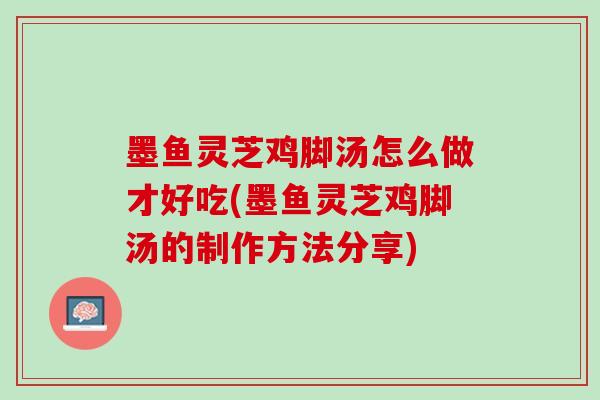 墨鱼灵芝鸡脚汤怎么做才好吃(墨鱼灵芝鸡脚汤的制作方法分享)
