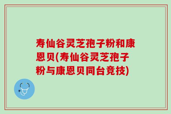 寿仙谷灵芝孢子粉和康恩贝(寿仙谷灵芝孢子粉与康恩贝同台竞技) 寿仙谷灵芝孢子粉和康恩贝(寿仙谷灵芝孢子粉与康恩贝同台竞技)