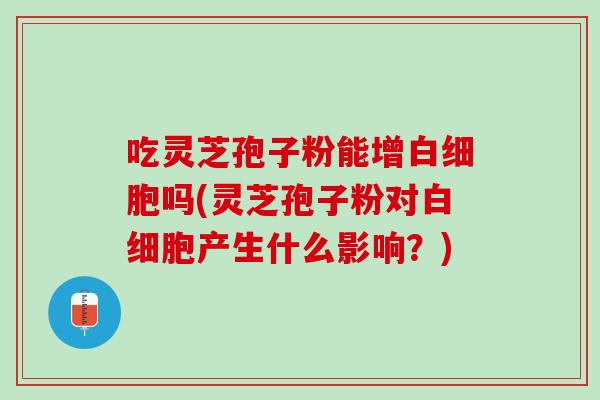 吃灵芝孢子粉能增白细胞吗(灵芝孢子粉对白细胞产生什么影响？)
