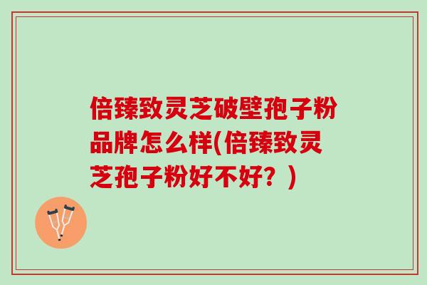 倍臻致灵芝破壁孢子粉品牌怎么样(倍臻致灵芝孢子粉好不好？)