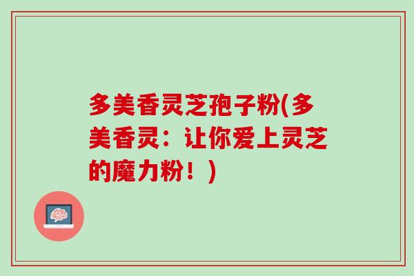 多美香灵芝孢子粉(多美香灵：让你爱上灵芝的魔力粉！)