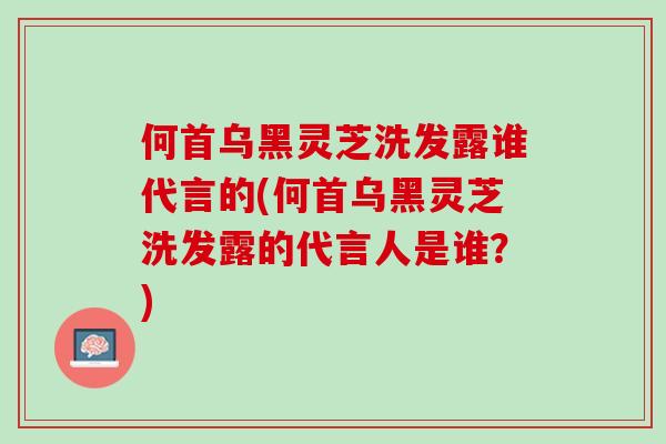 何首乌黑灵芝洗发露谁代言的(何首乌黑灵芝洗发露的代言人是谁？)
