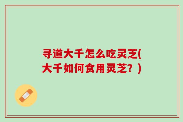 寻道大千怎么吃灵芝(大千如何食用灵芝?) 寻道大千怎么吃灵芝(大千如何食用灵芝?)