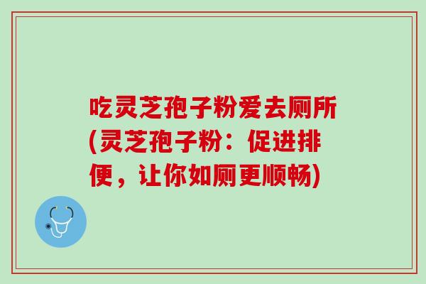 吃灵芝孢子粉爱去厕所(灵芝孢子粉：促进排便，让你如厕更顺畅)