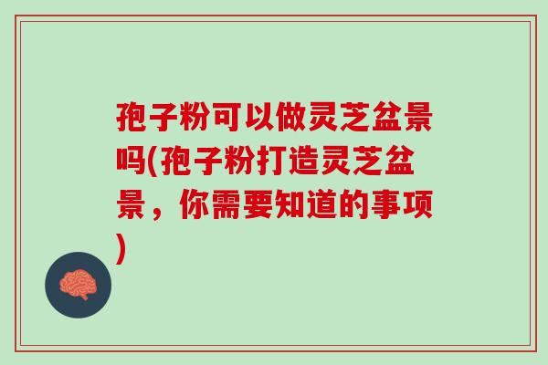 孢子粉可以做灵芝盆景吗(孢子粉打造灵芝盆景，你需要知道的事项)