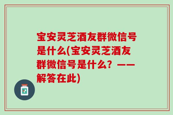 宝安灵芝酒友群微信号是什么(宝安灵芝酒友群微信号是什么？——解答在此)