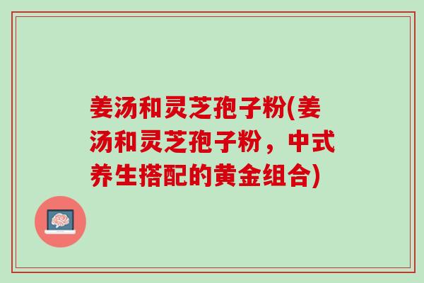 姜汤和灵芝孢子粉(姜汤和灵芝孢子粉，中式养生搭配的黄金组合)