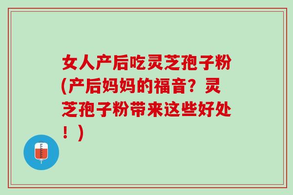 女人产后吃灵芝孢子粉(产后妈妈的福音？灵芝孢子粉带来这些好处！)