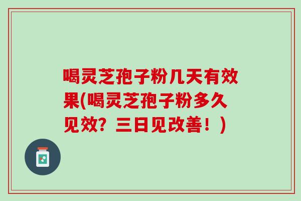喝灵芝孢子粉几天有效果(喝灵芝孢子粉多久见效？三日见改善！)