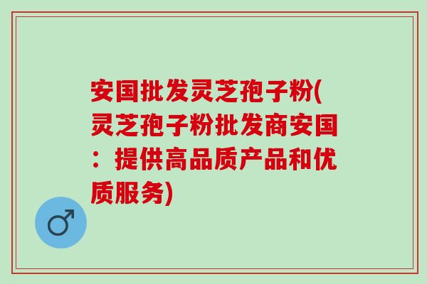 安国批发灵芝孢子粉(灵芝孢子粉批发商安国：提供高品质产品和优质服务)