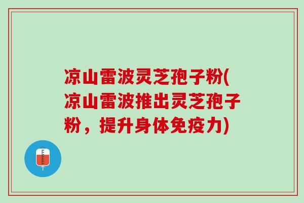 凉山雷波灵芝孢子粉(凉山雷波推出灵芝孢子粉，提升身体免疫力)