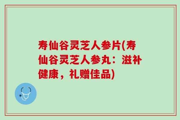寿仙谷灵芝人参片(寿仙谷灵芝人参丸：滋补健康，礼赠佳品)