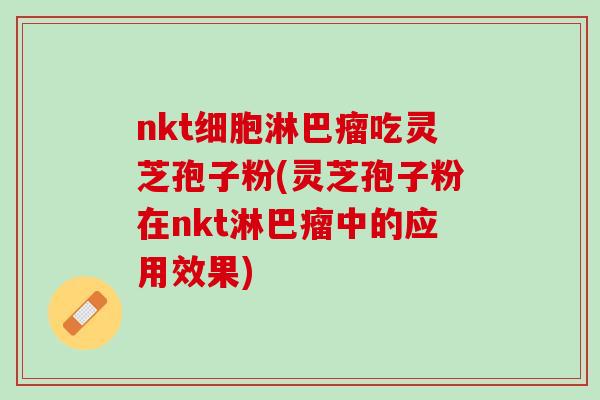 nkt细胞淋巴瘤吃灵芝孢子粉(灵芝孢子粉在nkt淋巴瘤中的应用效果)