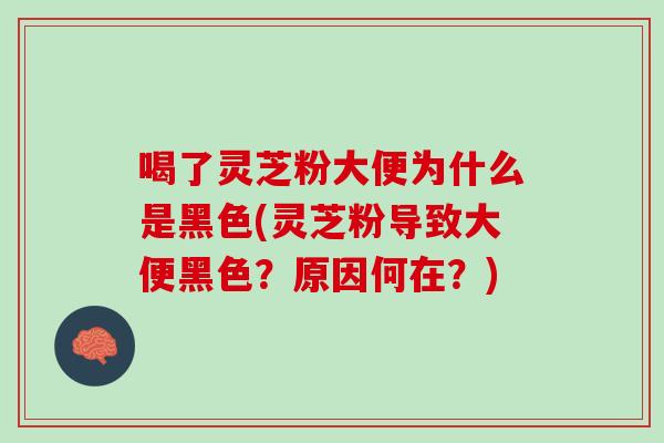 喝了灵芝粉大便为什么是黑色(灵芝粉导致大便黑色？原因何在？)