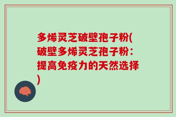 多烯灵芝破壁孢子粉(破壁多烯灵芝孢子粉：提高免疫力的天然选择)
